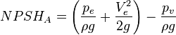 NPSH_{A}=\left({\frac  {p_{e}}{\rho g}}+{\frac  {V_{e}^{2}}{2g}}\right)-{\frac  {p_{{v}}}{\rho g}}