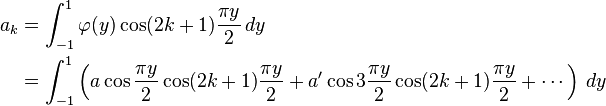 {\begin{aligned}a_{k}&=\int _{{-1}}^{1}\varphi (y)\cos(2k+1){\frac  {\pi y}{2}}\,dy\\&=\int _{{-1}}^{1}\left(a\cos {\frac  {\pi y}{2}}\cos(2k+1){\frac  {\pi y}{2}}+a'\cos 3{\frac  {\pi y}{2}}\cos(2k+1){\frac  {\pi y}{2}}+\cdots \right)\,dy\end{aligned}}