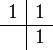 {\begin{array}{c|c}1&1\\\hline &1\\\end{array}}