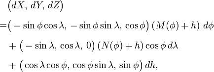 {\begin{aligned}&{\big (}dX,\,dY,\,dZ{\big )}\\[6pt]=&{\big (}-\sin \phi \cos \lambda ,\,-\sin \phi \sin \lambda ,\,\cos \phi {\big )}\left(M(\phi )+h\right)\,d\phi \\[6pt]&{}+{\big (}-\sin \lambda ,\,\cos \lambda ,\,0{\big )}\left(N(\phi )+h\right)\cos \phi \,d\lambda \\[6pt]&{}+{\big (}\cos \lambda \cos \phi ,\,\cos \phi \sin \lambda ,\,\sin \phi {\big )}\,dh,\end{aligned}}