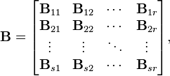 {\mathbf  {B}}={\begin{bmatrix}{\mathbf  {B}}_{{11}}&{\mathbf  {B}}_{{12}}&\cdots &{\mathbf  {B}}_{{1r}}\\{\mathbf  {B}}_{{21}}&{\mathbf  {B}}_{{22}}&\cdots &{\mathbf  {B}}_{{2r}}\\\vdots &\vdots &\ddots &\vdots \\{\mathbf  {B}}_{{s1}}&{\mathbf  {B}}_{{s2}}&\cdots &{\mathbf  {B}}_{{sr}}\end{bmatrix}},