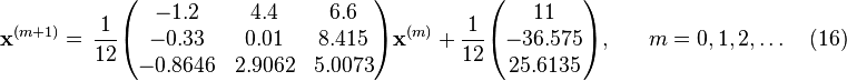 {\mathbf  x}^{{(m+1)}}={\begin{aligned}&{\frac  {1}{12}}{\begin{pmatrix}-1.2&4.4&6.6\\-0.33&0.01&8.415\\-0.8646&2.9062&5.0073\end{pmatrix}}{\mathbf  x}^{{(m)}}+{\frac  {1}{12}}{\begin{pmatrix}11\\-36.575\\25.6135\end{pmatrix}},\end{aligned}}\quad m=0,1,2,\ldots \quad (16)