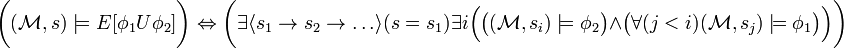 {\bigg (}({\mathcal  {M}},s)\models E[\phi _{1}U\phi _{2}]{\bigg )}\Leftrightarrow {\bigg (}\exists \langle s_{1}\rightarrow s_{2}\rightarrow \ldots \rangle (s=s_{1})\exists i{\Big (}{\big (}({\mathcal  {M}},s_{i})\models \phi _{2}{\big )}\land {\big (}\forall (j<i)({\mathcal  {M}},s_{j})\models \phi _{1}{\big )}{\Big )}{\bigg )}