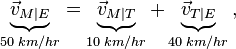 \underbrace {{\vec  v}_{{M|E}}}_{{50\;km/hr}}=\underbrace {{\vec  v}_{{M|T}}}_{{10\;km/hr}}+\underbrace {{\vec  v}_{{T|E}}}_{{40\;km/hr}}\,,