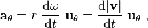 \ {\mathbf  {a}}_{{{\mathrm  {\theta }}}}=r\ {\frac  {{\mathrm  {d}}\omega }{{\mathrm  {d}}t}}\ {\mathbf  {u}}_{{\mathrm  {\theta }}}={\frac  {{\mathrm  {d}}|{\mathbf  {v}}|}{{\mathrm  {d}}t}}\ {\mathbf  {u}}_{{\mathrm  {\theta }}}\ ,