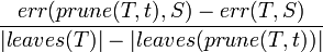 {\frac  {err(prune(T,t),S)-err(T,S)}{|leaves(T)|-|leaves(prune(T,t))|}}