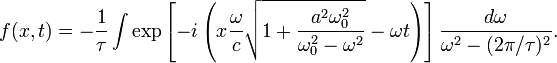 f(x,t)=-{\frac  {1}{\tau }}\int \exp \left[-i\left(x{\frac  {\omega }{c}}{\sqrt  {1+{\frac  {a^{2}\omega _{0}^{2}}{\omega _{0}^{2}-\omega ^{2}}}}}-\omega t\right)\right]{\frac  {d\omega }{\omega ^{2}-(2\pi /\tau )^{2}}}.