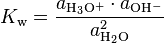 K_{{{\rm {w}}}}={\frac  {a_{{{\rm {{H_{3}O^{+}}}}}}\cdot a_{{{\rm {{OH^{-}}}}}}}{a_{{{\rm {{H_{2}O}}}}}^{2}}}