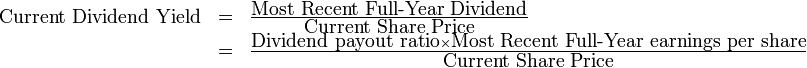 {\begin{array}{lcl}{\mbox{Current Dividend Yield}}&=&{\frac  {{\mbox{Most Recent Full-Year Dividend}}}{{\mbox{Current Share Price}}}}\\&=&{\frac  {{\mbox{Dividend payout ratio}}\times {\mbox{Most Recent Full-Year earnings per share}}}{{\mbox{Current Share Price}}}}\\\end{array}}