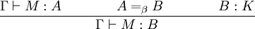 {\Gamma \vdash M:A\qquad \qquad A=_{\beta }B\qquad \qquad B:K \over {\Gamma \vdash M:B}}