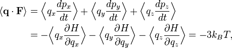 {\begin{aligned}\langle {\mathbf  {q}}\cdot {\mathbf  {F}}\rangle &={\Bigl \langle }q_{x}{\frac  {dp_{x}}{dt}}{\Bigr \rangle }+{\Bigl \langle }q_{y}{\frac  {dp_{y}}{dt}}{\Bigr \rangle }+{\Bigl \langle }q_{z}{\frac  {dp_{z}}{dt}}{\Bigr \rangle }\\&=-{\Bigl \langle }q_{x}{\frac  {\partial H}{\partial q_{x}}}{\Bigr \rangle }-{\Bigl \langle }q_{y}{\frac  {\partial H}{\partial q_{y}}}{\Bigr \rangle }-{\Bigl \langle }q_{z}{\frac  {\partial H}{\partial q_{z}}}{\Bigr \rangle }=-3k_{B}T,\end{aligned}}