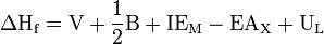 \Delta {\text{H}}_{{{\text{f}}}}={\text{V}}+{\frac  {1}{2}}{\text{B}}+{\text{IE}}_{{{\text{M}}}}-{\text{EA}}_{{\text{X}}}+{\text{U}}_{{\text{L}}}