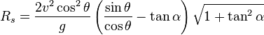 R_{s}={\frac  {2v^{2}\cos ^{2}\theta }{g}}\left({\frac  {\sin \theta }{\cos \theta }}-\tan \alpha \right){\sqrt  {1+\tan ^{2}\alpha }}