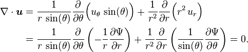 {\begin{aligned}\nabla \cdot {\boldsymbol  {u}}&={\frac  {1}{r\,\sin(\theta )}}{\frac  {\partial }{\partial \theta }}{\Bigl (}u_{\theta }\,\sin(\theta ){\Bigr )}+{\frac  {1}{r^{2}}}{\frac  {\partial }{\partial r}}{\Bigl (}r^{2}\,u_{r}{\Bigr )}\\&={\frac  {1}{r\,\sin(\theta )}}{\frac  {\partial }{\partial \theta }}\left(-{\frac  {1}{r}}{\frac  {\partial \Psi }{\partial r}}\right)+{\frac  {1}{r^{2}}}{\frac  {\partial }{\partial r}}\left({\frac  {1}{\sin(\theta )}}{\frac  {\partial \Psi }{\partial \theta }}\right)=0.\end{aligned}}