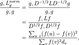 {\begin{aligned}{\frac  {g,L_{{g}}^{{norm}}}{g,g}}&={\frac  {g,D^{{-1/2}}LD^{{-1/2}}g}{g,g}}\\&={\frac  {f,Lf}{D^{{1/2}}f,D^{{1/2}}f}}\\&={\frac  {\sum _{{u~v}}(f(u)-f(v))^{2}}{\sum _{{v}}f(v)^{2}d_{{v}}}},\end{aligned}}