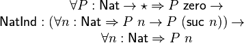 {\mathsf  {NatInd}}:{\begin{matrix}\forall P:{\mathsf  {Nat}}\rightarrow \star \Rightarrow P\ {\mathsf  {zero}}\rightarrow \\(\forall n:{\mathsf  {Nat}}\Rightarrow P\ n\rightarrow P\ ({\mathsf  {suc}}\ n))\rightarrow \\\forall n:{\mathsf  {Nat}}\Rightarrow P\ n\end{matrix}}