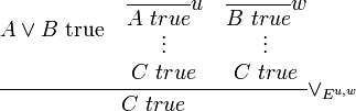 {\cfrac  {A\vee B{\hbox{ true}}\quad {\begin{matrix}{\cfrac  {}{A\ true}}u\\\vdots \\C\ true\end{matrix}}\quad {\begin{matrix}{\cfrac  {}{B\ true}}w\\\vdots \\C\ true\end{matrix}}}{C\ true}}\vee _{{E^{{u,w}}}}