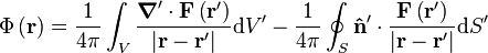 \Phi \left({\mathbf  {r}}\right)={\frac  {1}{4\pi }}\int _{{V}}{\frac  {{\boldsymbol  {\nabla }}'\cdot {\mathbf  {F}}\left({\mathbf  {r}}'\right)}{\left|{\mathbf  {r}}-{\mathbf  {r}}'\right|}}{\mathrm  {d}}V'-{\frac  {1}{4\pi }}\oint _{{S}}{\mathbf  {{\hat  {n}}}}'\cdot {\frac  {{\mathbf  {F}}\left({\mathbf  {r}}'\right)}{\left|{\mathbf  {r}}-{\mathbf  {r}}'\right|}}{\mathrm  {d}}S'