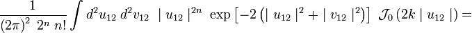 {1 \over \left(2\pi \right)^{2}\;2^{{n}}\;n!}\int d^{2}u_{{12}}\;d^{2}v_{{12}}\;\mid u_{{12}}\mid ^{{2n}}\;\exp \left[-2\left(\mid u_{{12}}\mid ^{2}+\mid v_{{12}}\mid ^{2}\right)\right]\;{\mathcal  J}_{0}\left({2}k\mid u_{{12}}\mid \right)=