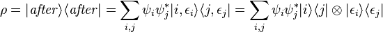 \rho =|{\mathit  {after}}\rangle \langle {\mathit  {after}}|=\sum _{{i,j}}\psi _{i}\psi _{j}^{*}|i,\epsilon _{i}\rangle \langle j,\epsilon _{j}|=\sum _{{i,j}}\psi _{i}\psi _{j}^{*}|i\rangle \langle j|\otimes |\epsilon _{i}\rangle \langle \epsilon _{j}|