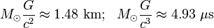 M_{\odot }{\frac  {G}{c^{2}}}\approx 1.48~{\mathrm  {km}};\ \ M_{\odot }{\frac  {G}{c^{3}}}\approx 4.93~{\mathrm  {\mu s}}