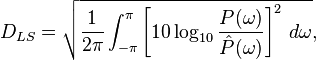 D_{{LS}}={\sqrt  {{\frac  {1}{2\pi }}\int _{{-\pi }}^{\pi }\left[10\log _{{10}}{\frac  {P(\omega )}{{\hat  {P}}(\omega )}}\right]^{2}\,d\omega }},