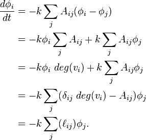 {\begin{aligned}{\frac  {d\phi _{i}}{dt}}&=-k\sum _{j}A_{{ij}}(\phi _{i}-\phi _{j})\\&=-k\phi _{i}\sum _{j}A_{{ij}}+k\sum _{j}A_{{ij}}\phi _{j}\\&=-k\phi _{i}\ deg(v_{i})+k\sum _{j}A_{{ij}}\phi _{j}\\&=-k\sum _{j}(\delta _{{ij}}\ deg(v_{i})-A_{{ij}})\phi _{j}\\&=-k\sum _{j}(\ell _{{ij}})\phi _{j}.\end{aligned}}