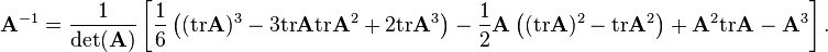 {\mathbf  {A}}^{{-1}}={\frac  {1}{\det({\mathbf  {A}})}}\left[{\frac  {1}{6}}\left(({\mathrm  {tr}}{\mathbf  {A}})^{{3}}-3{\mathrm  {tr}}{\mathbf  {A}}{\mathrm  {tr}}{\mathbf  {A}}^{{2}}+2{\mathrm  {tr}}{\mathbf  {A}}^{{3}}\right)-{\frac  {1}{2}}{\mathbf  {A}}\left(({\mathrm  {tr}}{\mathbf  {A}})^{{2}}-{\mathrm  {tr}}{\mathbf  {A}}^{{2}}\right)+{\mathbf  {A}}^{{2}}{\mathrm  {tr}}{\mathbf  {A}}-{\mathbf  {A}}^{{3}}\right].