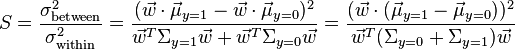 S={\frac  {\sigma _{{{\text{between}}}}^{2}}{\sigma _{{{\text{within}}}}^{2}}}={\frac  {({\vec  w}\cdot {\vec  \mu }_{{y=1}}-{\vec  w}\cdot {\vec  \mu }_{{y=0}})^{2}}{{\vec  w}^{T}\Sigma _{{y=1}}{\vec  w}+{\vec  w}^{T}\Sigma _{{y=0}}{\vec  w}}}={\frac  {({\vec  w}\cdot ({\vec  \mu }_{{y=1}}-{\vec  \mu }_{{y=0}}))^{2}}{{\vec  w}^{T}(\Sigma _{{y=0}}+\Sigma _{{y=1}}){\vec  w}}}