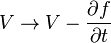 V\rightarrow V-{\frac  {\partial f}{\partial t}}