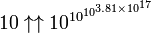 10\uparrow \uparrow 10^{{\,\!10^{{10^{{3.81\times 10^{{17}}}}}}}}