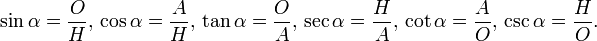 \sin \alpha ={\frac  {O}{H}},\,\cos \alpha ={\frac  {A}{H}},\,\tan \alpha ={\frac  {O}{A}},\,\sec \alpha ={\frac  {H}{A}},\,\cot \alpha ={\frac  {A}{O}},\,\csc \alpha ={\frac  {H}{O}}.