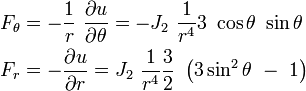 {\begin{aligned}&F_{\theta }=-{\frac  {1}{r}}\ {\frac  {\partial u}{\partial \theta }}=-J_{2}\ {\frac  {1}{r^{4}}}3\ \cos \theta \ \sin \theta \\&F_{r}=-{\frac  {\partial u}{\partial r}}=J_{2}\ {\frac  {1}{r^{4}}}{\frac  {3}{2}}\ \left(3\sin ^{2}\theta \ -\ 1\right)\end{aligned}}