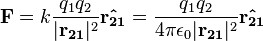 {\mathbf  {F}}=k{\frac  {q_{1}q_{2}}{|{\mathbf  {r_{{21}}}}|^{2}}}{\mathbf  {{\hat  {r_{{21}}}}}}={\frac  {q_{1}q_{2}}{4\pi \epsilon _{0}|{\mathbf  {r_{{21}}}}|^{2}}}{\mathbf  {{\hat  {r_{{21}}}}}}