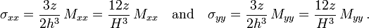 \sigma _{{xx}}={\frac  {3z}{2h^{3}}}\,M_{{xx}}={\frac  {12z}{H^{3}}}\,M_{{xx}}\quad {\text{and}}\quad \sigma _{{yy}}={\frac  {3z}{2h^{3}}}\,M_{{yy}}={\frac  {12z}{H^{3}}}\,M_{{yy}}\,.