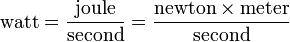 {\text{watt}}={\frac  {{\text{joule}}}{{\text{second}}}}={\frac  {{\text{newton}}\times {\text{meter}}}{{\text{second}}}}