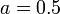 a=0.5