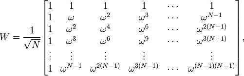 W={\frac  {1}{{\sqrt  {N}}}}{\begin{bmatrix}1&1&1&1&\cdots &1\\1&\omega &\omega ^{2}&\omega ^{3}&\cdots &\omega ^{{N-1}}\\1&\omega ^{2}&\omega ^{4}&\omega ^{6}&\cdots &\omega ^{{2(N-1)}}\\1&\omega ^{3}&\omega ^{6}&\omega ^{9}&\cdots &\omega ^{{3(N-1)}}\\\vdots &\vdots &\vdots &\vdots &&\vdots \\1&\omega ^{{N-1}}&\omega ^{{2(N-1)}}&\omega ^{{3(N-1)}}&\cdots &\omega ^{{(N-1)(N-1)}}\\\end{bmatrix}},