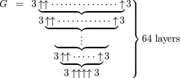 \left.{\begin{matrix}G&=&3\underbrace {\uparrow \uparrow \cdots \cdots \cdots \cdots \cdots \uparrow }3\\&&3\underbrace {\uparrow \uparrow \cdots \cdots \cdots \cdots \uparrow }3\\&&\underbrace {\qquad \;\;\vdots \qquad \;\;}\\&&3\underbrace {\uparrow \uparrow \cdots \cdot \cdot \uparrow }3\\&&3\uparrow \uparrow \uparrow \uparrow 3\end{matrix}}\right\}{\text{64 layers}}