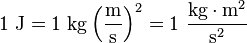 1\ {\mathrm  {J}}=1\ {\mathrm  {kg}}\left({\frac  {{\mathrm  {m}}}{{\mathrm  {s}}}}\right)^{2}=1\ {\frac  {{\mathrm  {kg}}\cdot {\mathrm  {m}}^{2}}{{\mathrm  {s}}^{2}}}