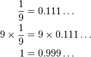 {\begin{aligned}{\frac  {1}{9}}&=0.111\dots \\9\times {\frac  {1}{9}}&=9\times 0.111\dots \\1&=0.999\dots \end{aligned}}