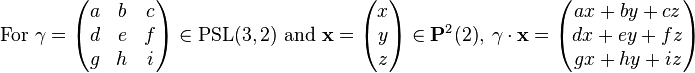 {\mbox{For }}\gamma ={\begin{pmatrix}a&b&c\\d&e&f\\g&h&i\end{pmatrix}}\in {\mbox{PSL}}(3,2){\mbox{ and }}{\mathbf  {x}}={\begin{pmatrix}x\\y\\z\end{pmatrix}}\in {\mathbf  {P}}^{2}(2),\ \gamma \ \cdot \ {\mathbf  {x}}={\begin{pmatrix}ax+by+cz\\dx+ey+fz\\gx+hy+iz\end{pmatrix}}