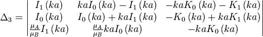 \Delta _{3}={\begin{vmatrix}I_{1}\left(ka\right)&kaI_{0}\left(ka\right)-I_{1}\left(ka\right)&-kaK_{0}\left(ka\right)-K_{1}\left(ka\right)\\I_{0}\left(ka\right)&I_{0}\left(ka\right)+kaI_{1}\left(ka\right)&-K_{0}\left(ka\right)+kaK_{1}\left(ka\right)\\{\frac  {\mu _{A}}{\mu _{B}}}I_{1}\left(ka\right)&{\frac  {\mu _{A}}{\mu _{B}}}kaI_{0}\left(ka\right)&-kaK_{0}\left(ka\right)\end{vmatrix}}