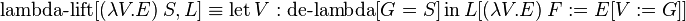 \operatorname {lambda-lift}[(\lambda V.E)\ S,L]\equiv \operatorname {let}V:\operatorname {de-lambda}[G=S]\operatorname {in}L[(\lambda V.E)\ F:=E[V:=G]]