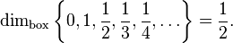 \dim _{{\operatorname {box}}}\left\{0,1,{\frac  {1}{2}},{\frac  {1}{3}},{\frac  {1}{4}},\ldots \right\}={\frac  {1}{2}}.