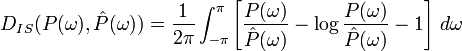 D_{{IS}}(P(\omega ),{\hat  {P}}(\omega ))={\frac  {1}{2\pi }}\int _{{-\pi }}^{{\pi }}\left[{\frac  {P(\omega )}{{\hat  {P}}(\omega )}}-\log {\frac  {P(\omega )}{{\hat  {P}}(\omega )}}-1\right]\,d\omega 