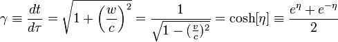 \gamma \equiv {\frac  {dt}{d\tau }}={\sqrt  {1+\left({\frac  {w}{c}}\right)^{2}}}={\frac  {1}{{\sqrt  {1-({\frac  {v}{c}})^{2}}}}}=\cosh[\eta ]\equiv {\frac  {e^{{\eta }}+e^{{-\eta }}}{2}}