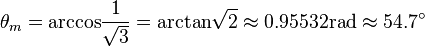 \theta _{m}={\rm {{arccos}{\frac  {1}{{\sqrt  {3}}}}={\rm {{arctan}{\sqrt  {2}}\approx 0.95532rad\approx 54.7^{\circ }}}}}