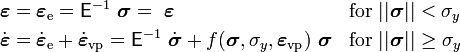 {\begin{aligned}&{\boldsymbol  {\varepsilon }}={\boldsymbol  {\varepsilon }}_{{{\mathrm  {e}}}}={\mathsf  {E}}^{{-1}}~{\boldsymbol  {\sigma }}=~{\boldsymbol  {\varepsilon }}&&{\mathrm  {for}}~||{\boldsymbol  {\sigma }}||<\sigma _{y}\\&{\dot  {{\boldsymbol  {\varepsilon }}}}={\dot  {{\boldsymbol  {\varepsilon }}}}_{{{\mathrm  {e}}}}+{\dot  {{\boldsymbol  {\varepsilon }}}}_{{{\mathrm  {vp}}}}={\mathsf  {E}}^{{-1}}~{\dot  {{\boldsymbol  {\sigma }}}}+f({\boldsymbol  {\sigma }},\sigma _{y},{\boldsymbol  {\varepsilon }}_{{{\mathrm  {vp}}}})~{\boldsymbol  {\sigma }}&&{\mathrm  {for}}~||{\boldsymbol  {\sigma }}||\geq \sigma _{y}\end{aligned}}