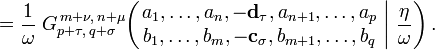  = \frac{1}{\omega} \; G_{p + \tau ,\, q + \sigma}^{\,m + \nu ,\, n + \mu} \!\left( \left. \begin{matrix} a_1, \dots, a_n, -\mathbf{d_\tau} , a_{n+1}, \dots, a_p \\ b_1, \dots, b_m, -\mathbf{c_{\sigma}}, b_{m+1}, \dots, b_q \end{matrix} \; \right| \, \frac{\eta}{\omega} \right) .
